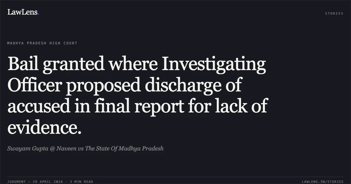 Bail granted where Investigating Officer proposed discharge of accused in final report for lack of evidence.. Swayam Gupta @ Naveen vs The State Of Madhya Pradesh. Madhya Pradesh High Court. LawLens