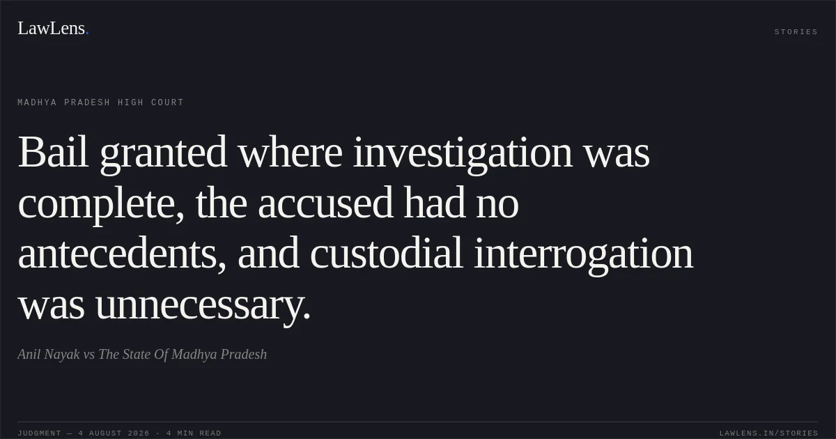 Bail granted where investigation was complete, the accused had no antecedents, and custodial interrogation was unnecessary.. Anil Nayak vs The State Of Madhya Pradesh. Madhya Pradesh High Court. LawLens