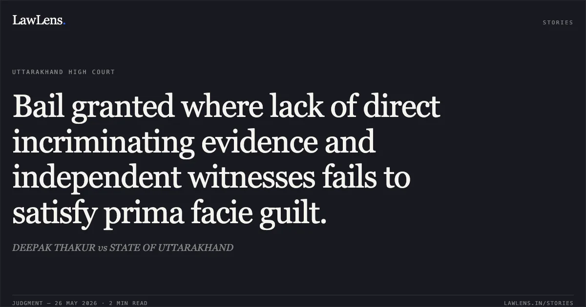 Bail granted where lack of direct incriminating evidence and independent witnesses fails to satisfy prima facie guilt.. DEEPAK THAKUR vs STATE OF UTTARAKHAND. Uttarakhand High Court. LawLens