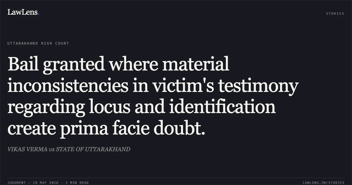 Bail granted where material inconsistencies in victim's testimony regarding locus and identification create prima facie doubt.. VIKAS VERMA vs STATE OF UTTARAKHAND. Uttarakhand High Court. LawLens