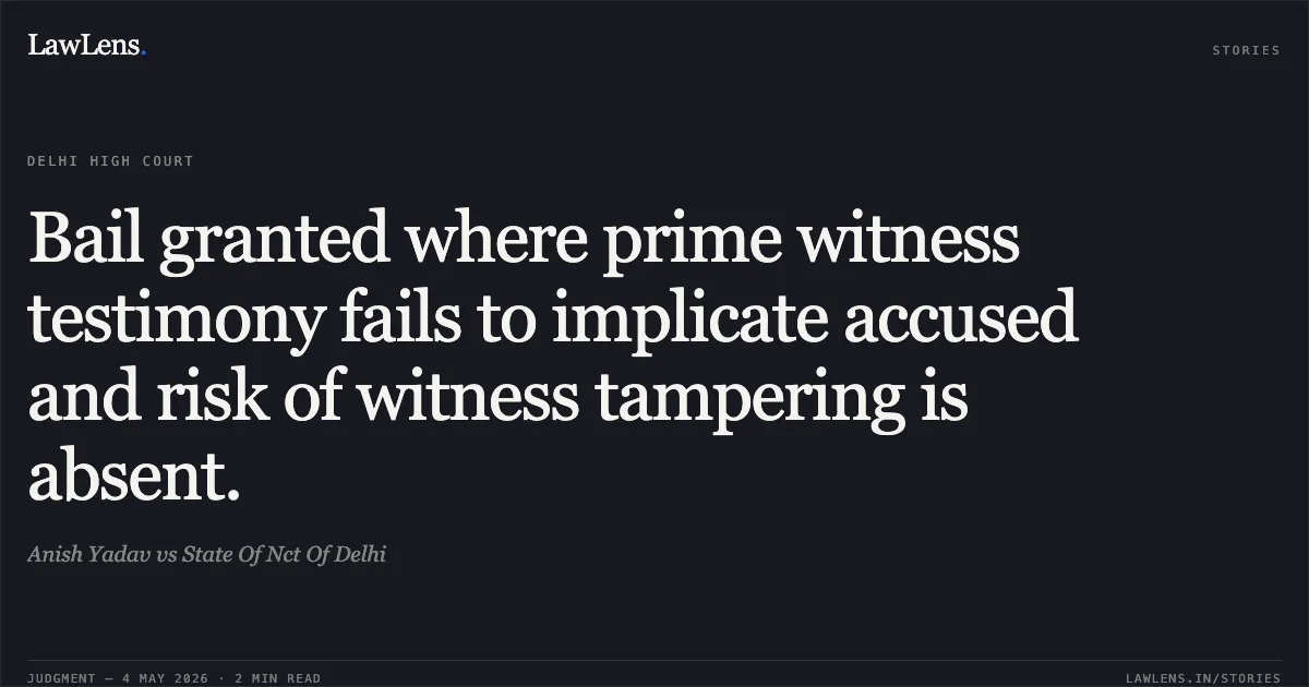 Bail granted where prime witness testimony fails to implicate accused and risk of witness tampering is absent.. Anish Yadav vs State Of Nct Of Delhi. Delhi High Court. LawLens