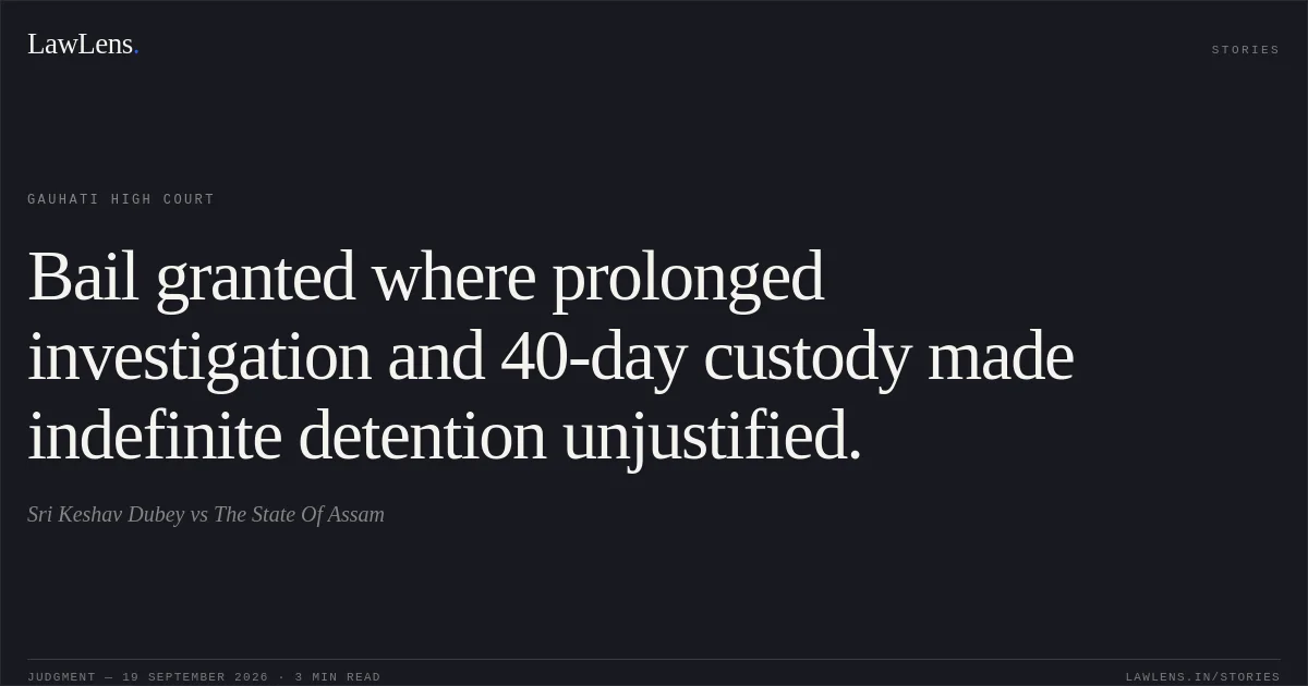 Bail granted where prolonged investigation and 40-day custody made indefinite detention unjustified.. Sri Keshav Dubey vs The State Of Assam. Gauhati High Court. LawLens