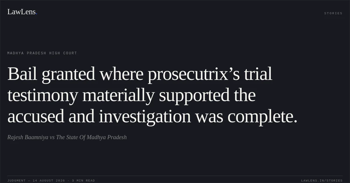 Bail granted where prosecutrix’s trial testimony materially supported the accused and investigation was complete.. Rajesh Baamniya vs The State Of Madhya Pradesh. Madhya Pradesh High Court. LawLens