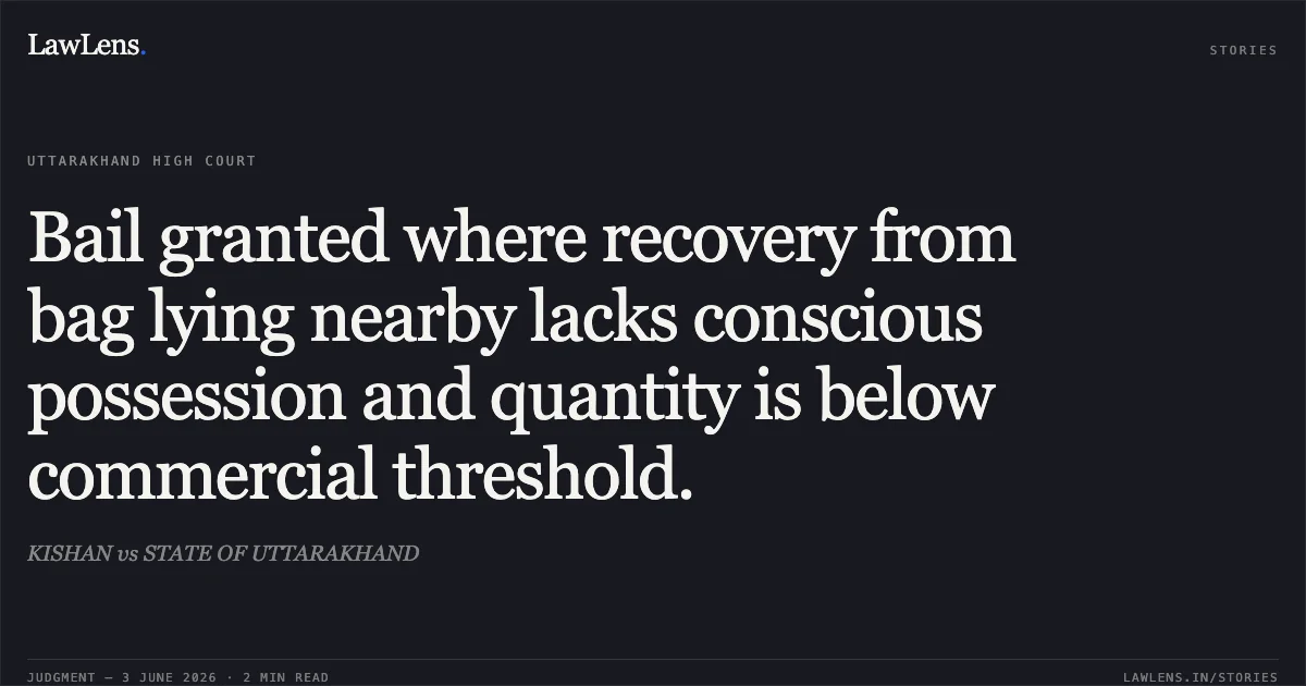 Bail granted where recovery from bag lying nearby lacks conscious possession and quantity is below commercial threshold.. KISHAN vs STATE OF UTTARAKHAND. Uttarakhand High Court. LawLens