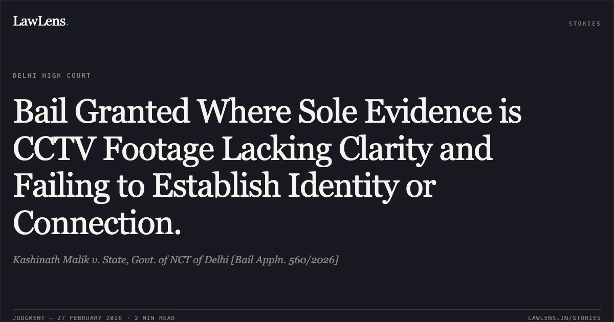 Bail Granted Where Sole Evidence is CCTV Footage Lacking Clarity and Failing to Establish Identity or Connection.. Kashinath Malik v. State, Govt. of NCT of Delhi [Bail Appln. 560/2026]. Delhi High Court. LawLens