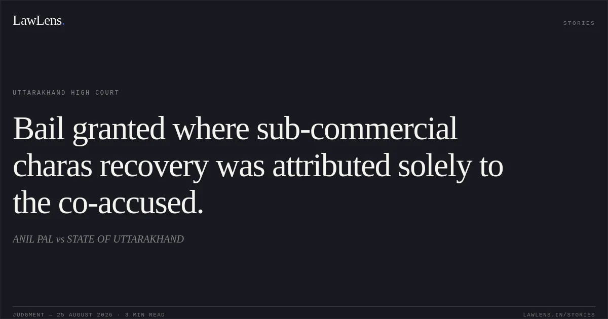 Bail granted where sub-commercial charas recovery was attributed solely to the co-accused.. ANIL PAL vs STATE OF UTTARAKHAND. Uttarakhand High Court. LawLens