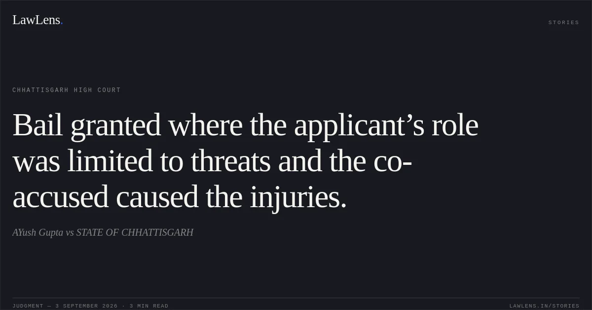 Bail granted where the applicant’s role was limited to threats and the co-accused caused the injuries.. AYush Gupta vs STATE OF CHHATTISGARH. Chhattisgarh High Court. LawLens