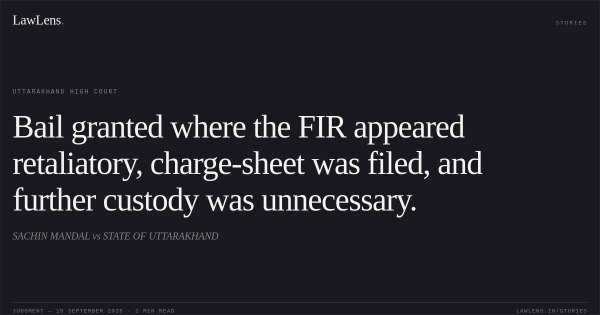 Bail granted where the FIR appeared retaliatory, charge-sheet was filed, and further custody was unnecessary.. SACHIN MANDAL vs STATE OF UTTARAKHAND. Uttarakhand High Court. LawLens