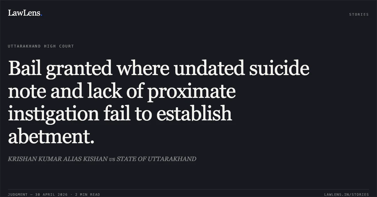 Bail granted where undated suicide note and lack of proximate instigation fail to establish abetment.. KRISHAN KUMAR ALIAS KISHAN vs STATE OF UTTARAKHAND. Uttarakhand High Court. LawLens