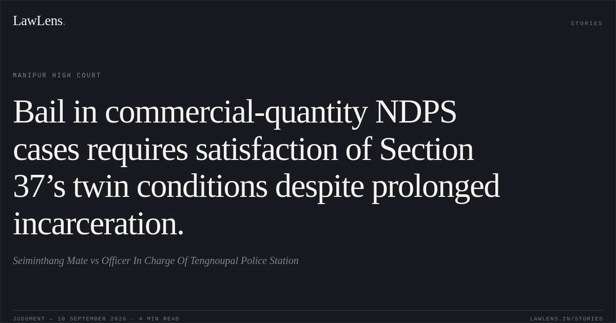 Bail in commercial-quantity NDPS cases requires satisfaction of Section 37’s twin conditions despite prolonged incarceration.. Seiminthang Mate vs Officer In Charge Of Tengnoupal Police Station. Manipur High Court. LawLens