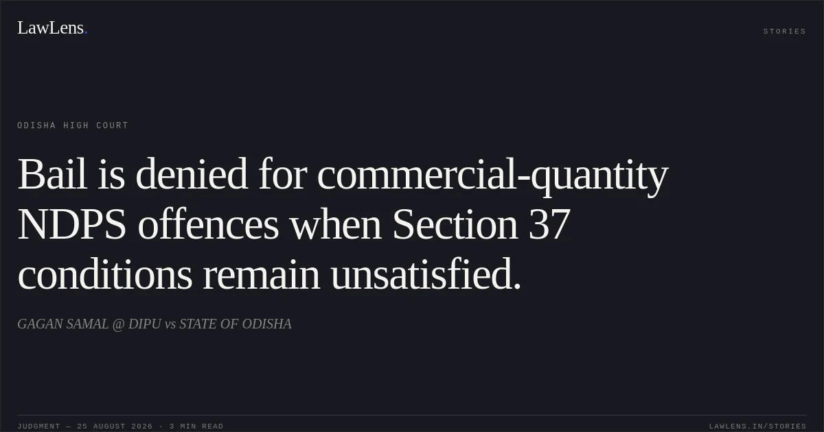 Bail is denied for commercial-quantity NDPS offences when Section 37 conditions remain unsatisfied.. GAGAN SAMAL @ DIPU vs STATE OF ODISHA. Odisha High Court. LawLens