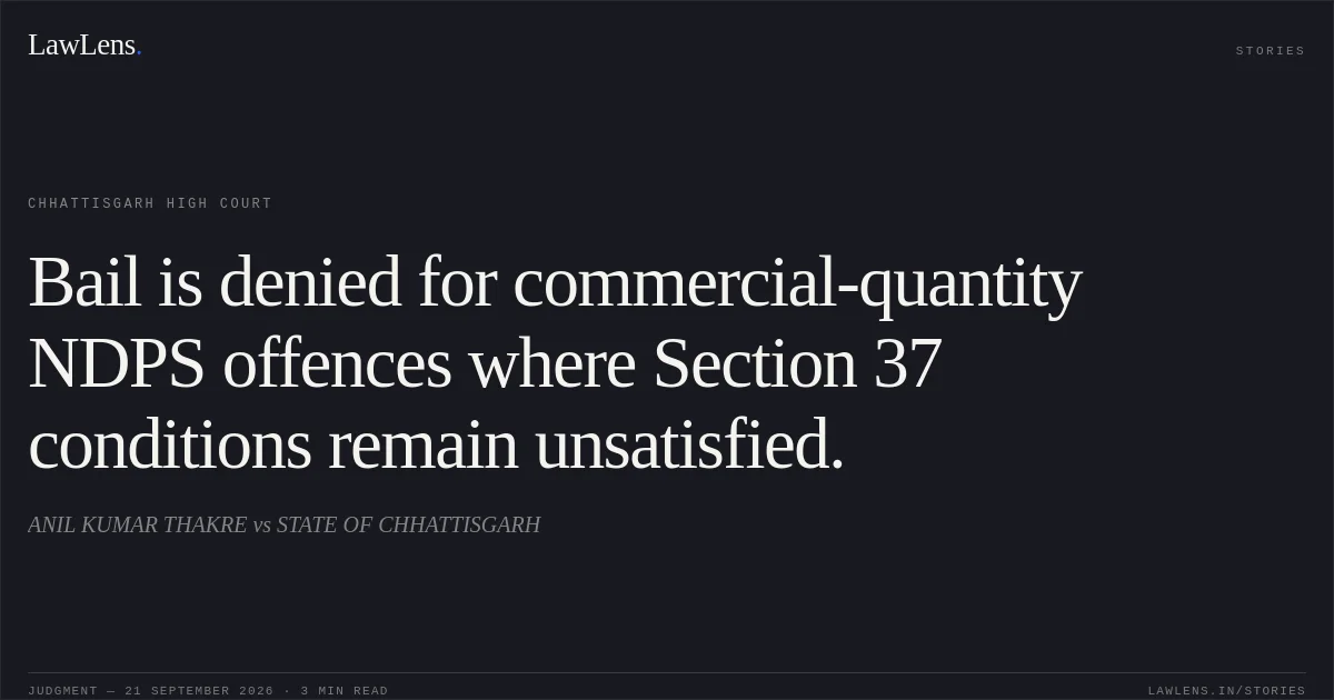 Bail is denied for commercial-quantity NDPS offences where Section 37 conditions remain unsatisfied.. ANIL KUMAR THAKRE vs STATE OF CHHATTISGARH. Chhattisgarh High Court. LawLens