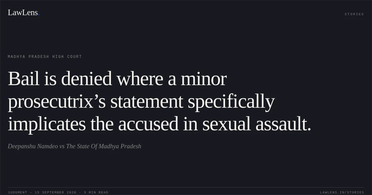 Bail is denied where a minor prosecutrix’s statement specifically implicates the accused in sexual assault.. Deepanshu Namdeo vs The State Of Madhya Pradesh. Madhya Pradesh High Court. LawLens
