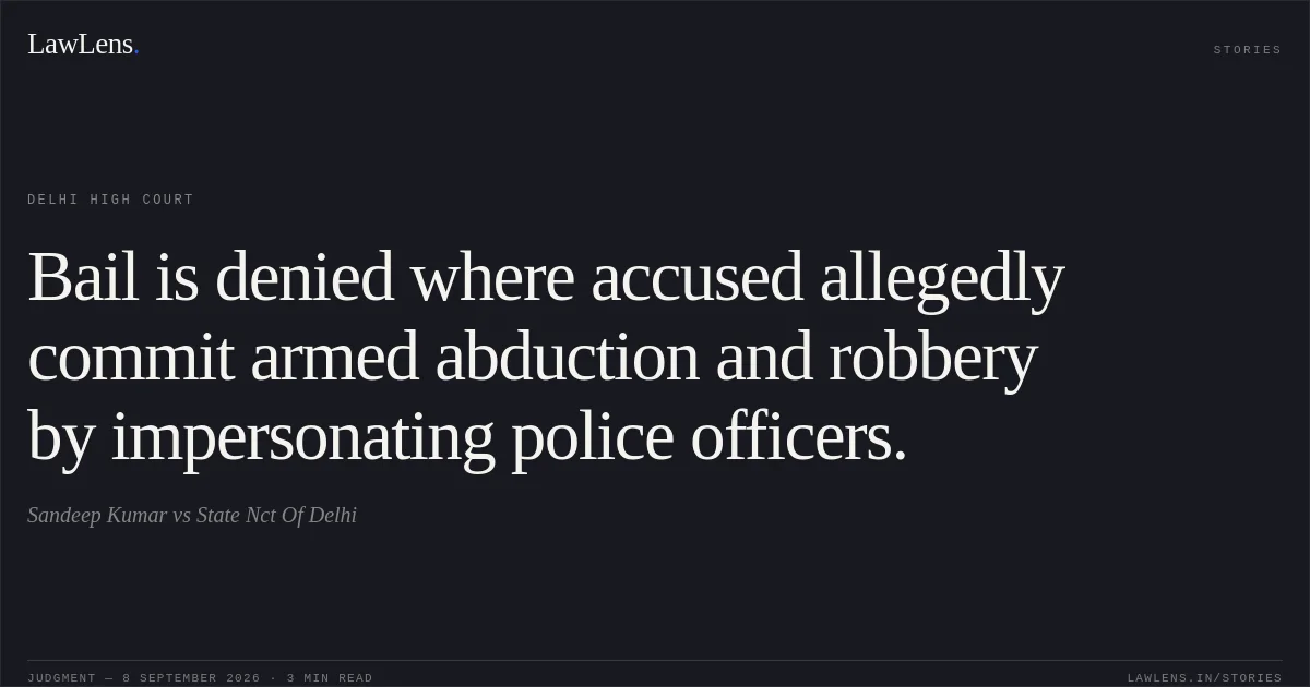 Bail is denied where accused allegedly commit armed abduction and robbery by impersonating police officers.. Sandeep Kumar vs State Nct Of Delhi. Delhi High Court. LawLens