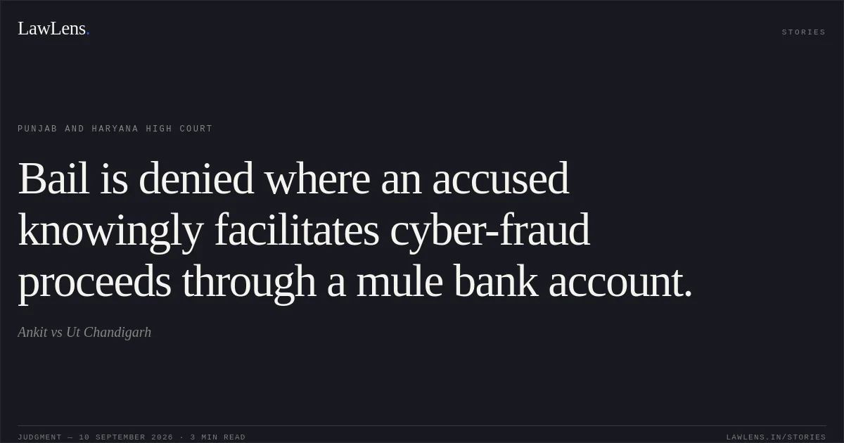 Bail is denied where an accused knowingly facilitates cyber-fraud proceeds through a mule bank account.. Ankit vs Ut Chandigarh. Punjab and Haryana High Court. LawLens