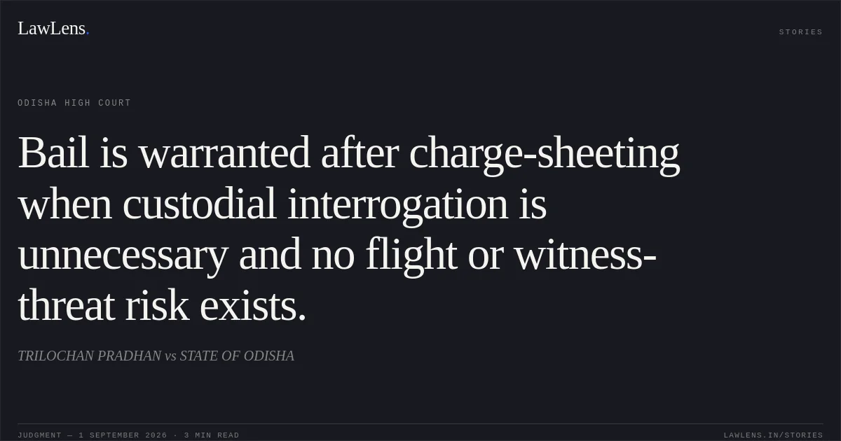 Bail is warranted after charge-sheeting when custodial interrogation is unnecessary and no flight or witness-threat risk exists.. TRILOCHAN PRADHAN vs STATE OF ODISHA. Odisha High Court. LawLens