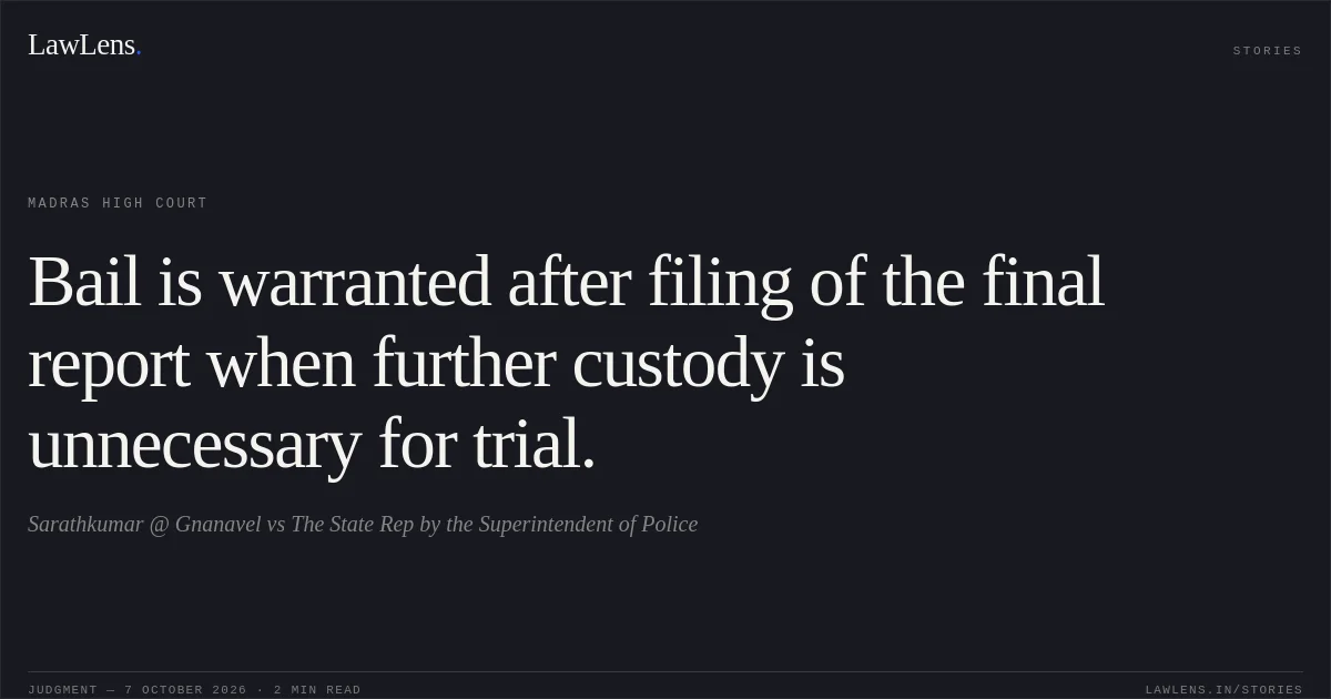 Bail is warranted after filing of the final report when further custody is unnecessary for trial.. Sarathkumar @ Gnanavel vs The State Rep by the Superintendent of Police. Madras High Court. LawLens