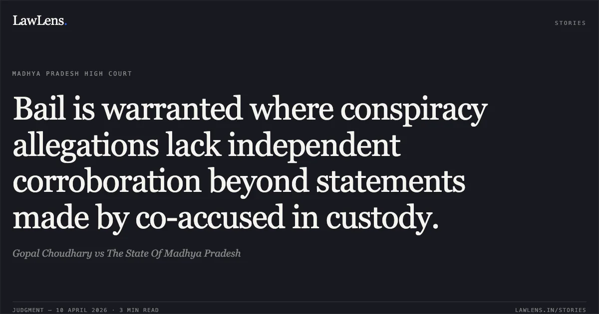 Bail is warranted where conspiracy allegations lack independent corroboration beyond statements made by co-accused in custody.. Gopal Choudhary vs The State Of Madhya Pradesh. Madhya Pradesh High Court. LawLens