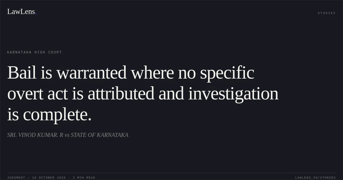 Bail is warranted where no specific overt act is attributed and investigation is complete.. SRI. VINOD KUMAR. R vs STATE OF KARNATAKA. Karnataka High Court. LawLens