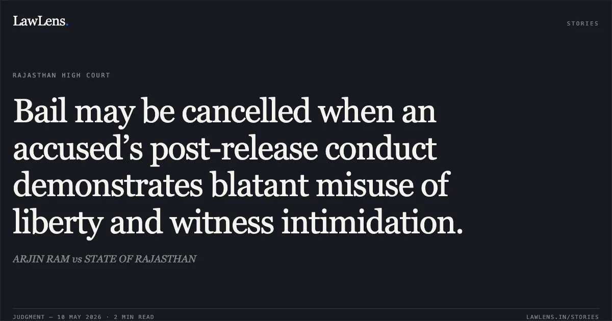 Bail may be cancelled when an accused’s post-release conduct demonstrates blatant misuse of liberty and witness intimidation.. ARJIN RAM vs STATE OF RAJASTHAN. Rajasthan High Court. LawLens