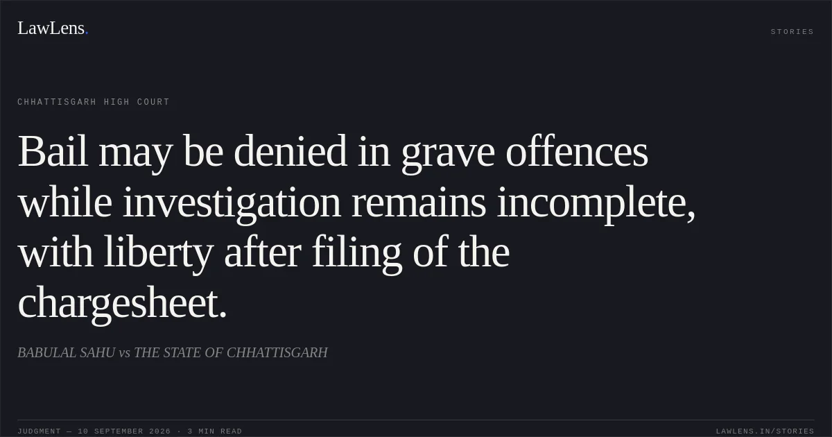 Bail may be denied in grave offences while investigation remains incomplete, with liberty after filing of the chargesheet.. BABULAL SAHU vs THE STATE OF CHHATTISGARH. Chhattisgarh High Court. LawLens