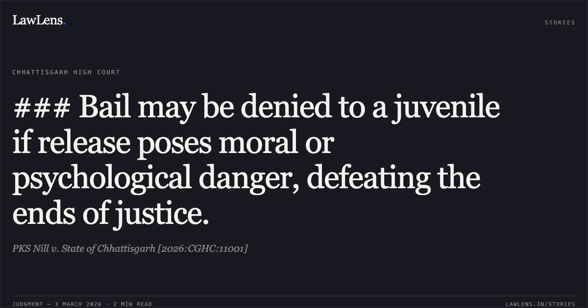 ### Bail may be denied to a juvenile if release poses moral or psychological danger, defeating the ends of justice.. PKS Nill v. State of Chhattisgarh [2026:CGHC:11001]. Chhattisgarh High Court. LawLens