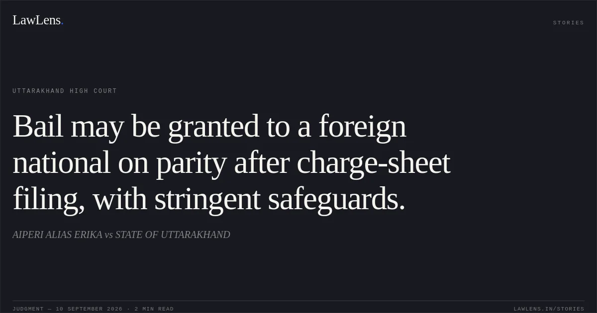 Bail may be granted to a foreign national on parity after charge-sheet filing, with stringent safeguards.. AIPERI ALIAS ERIKA vs STATE OF UTTARAKHAND. Uttarakhand High Court. LawLens