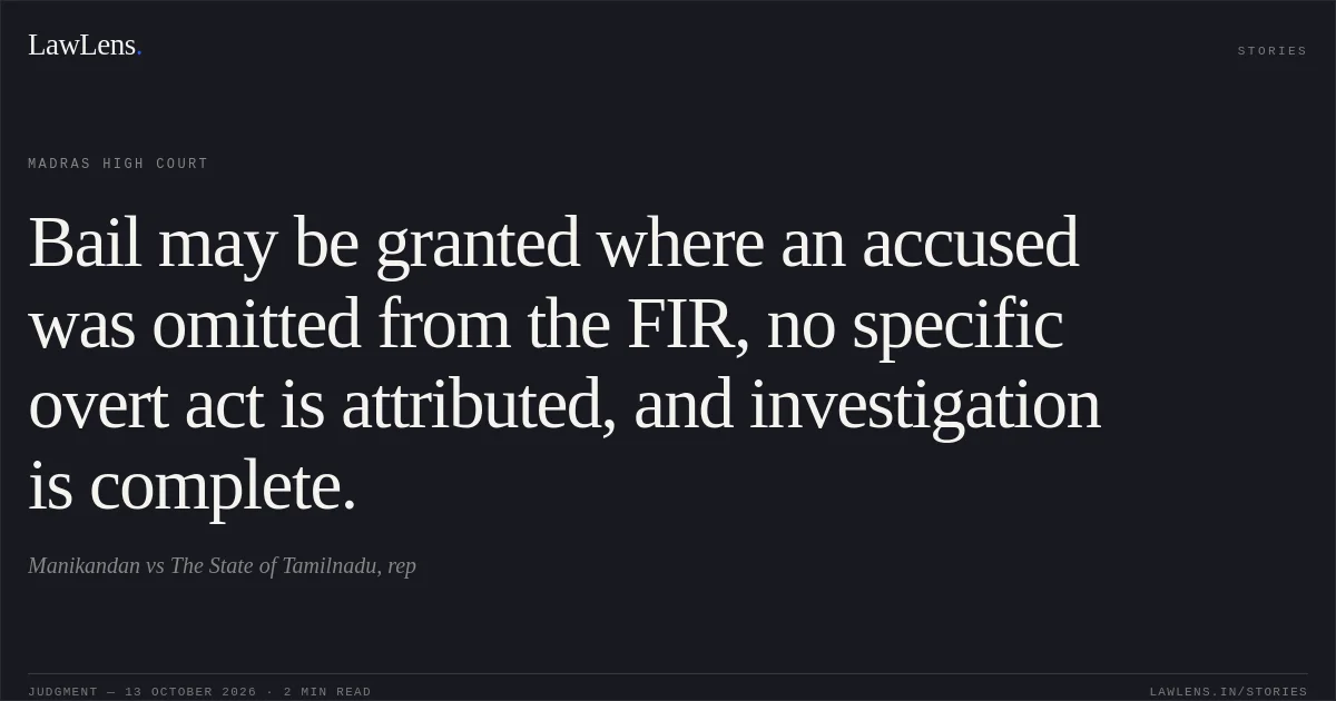 Bail may be granted where an accused was omitted from the FIR, no specific overt act is attributed, and investigation is complete.. Manikandan vs The State of Tamilnadu, rep. Madras High Court. LawLens