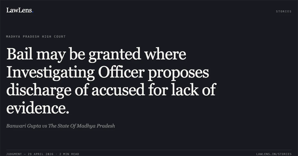 Bail may be granted where Investigating Officer proposes discharge of accused for lack of evidence.. Banwari Gupta vs The State Of Madhya Pradesh. Madhya Pradesh High Court. LawLens