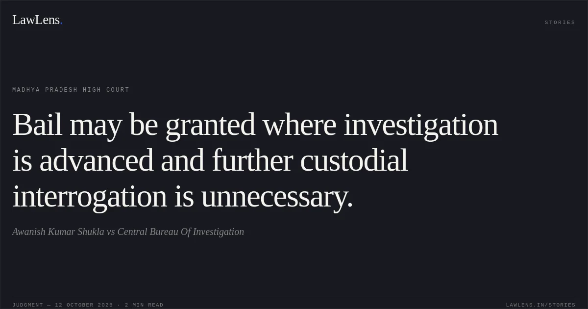 Bail may be granted where investigation is advanced and further custodial interrogation is unnecessary.. Awanish Kumar Shukla vs Central Bureau Of Investigation. Madhya Pradesh High Court. LawLens