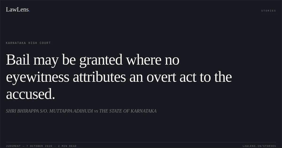 Bail may be granted where no eyewitness attributes an overt act to the accused.. SHRI BHIRAPPA S/O. MUTTAPPA ADIHUDI vs THE STATE OF KARNATAKA. Karnataka High Court. LawLens
