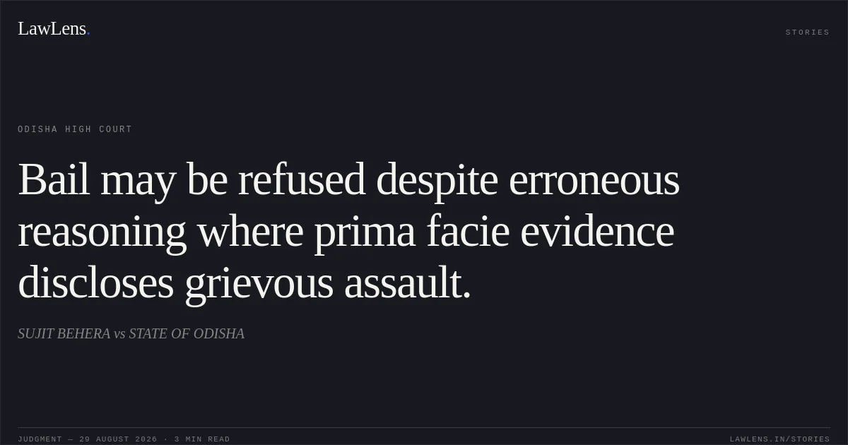 Bail may be refused despite erroneous reasoning where prima facie evidence discloses grievous assault.. SUJIT BEHERA vs STATE OF ODISHA. Odisha High Court. LawLens