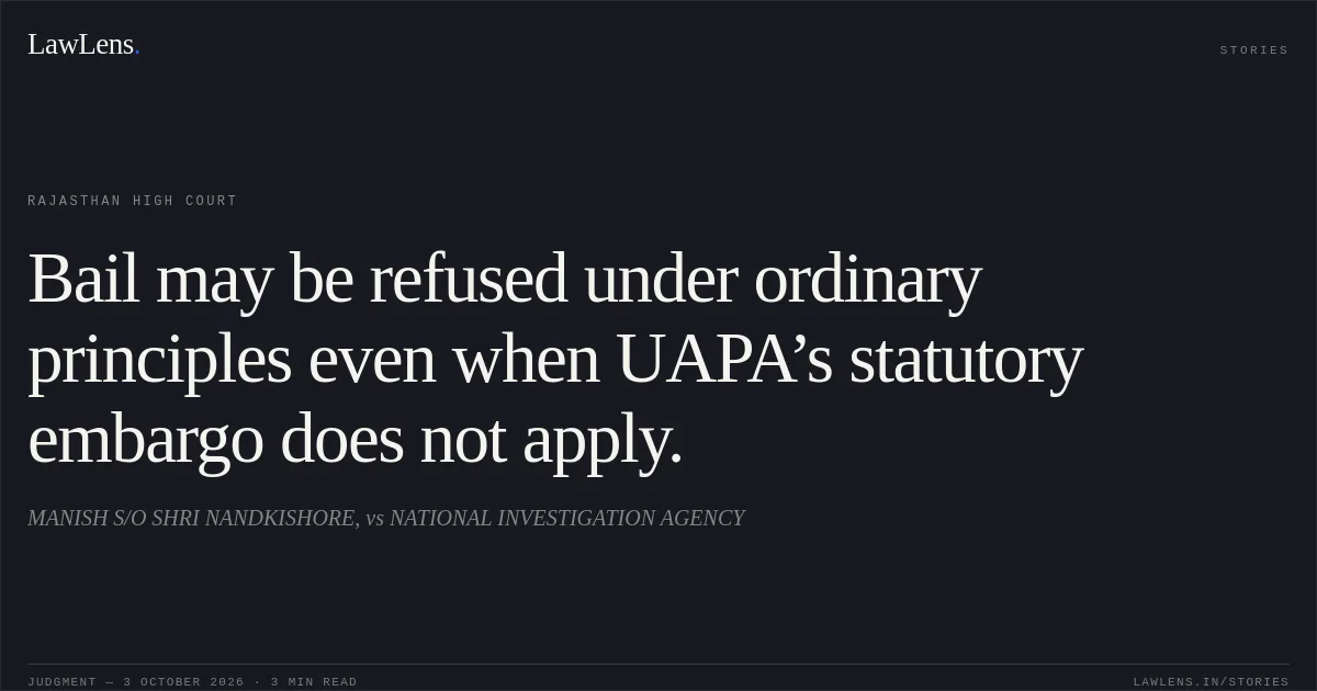 Bail may be refused under ordinary principles even when UAPA’s statutory embargo does not apply.. MANISH S/O SHRI NANDKISHORE, vs NATIONAL INVESTIGATION AGENCY. Rajasthan High Court. LawLens
