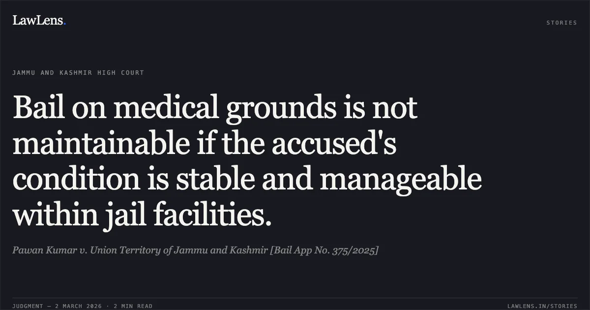 Bail on medical grounds is not maintainable if the accused's condition is stable and manageable within jail facilities.. Pawan Kumar v. Union Territory of Jammu and Kashmir [Bail App No. 375/2025]. Jammu and Kashmir High Court. LawLens