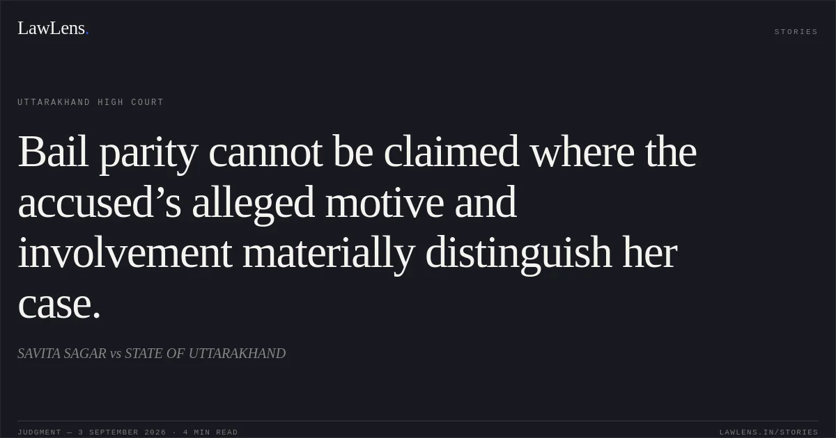 Bail parity cannot be claimed where the accused’s alleged motive and involvement materially distinguish her case.. SAVITA SAGAR vs STATE OF UTTARAKHAND. Uttarakhand High Court. LawLens