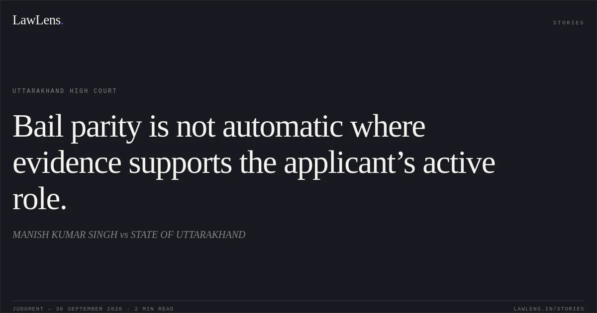 Bail parity is not automatic where evidence supports the applicant’s active role.. MANISH KUMAR SINGH vs STATE OF UTTARAKHAND. Uttarakhand High Court. LawLens