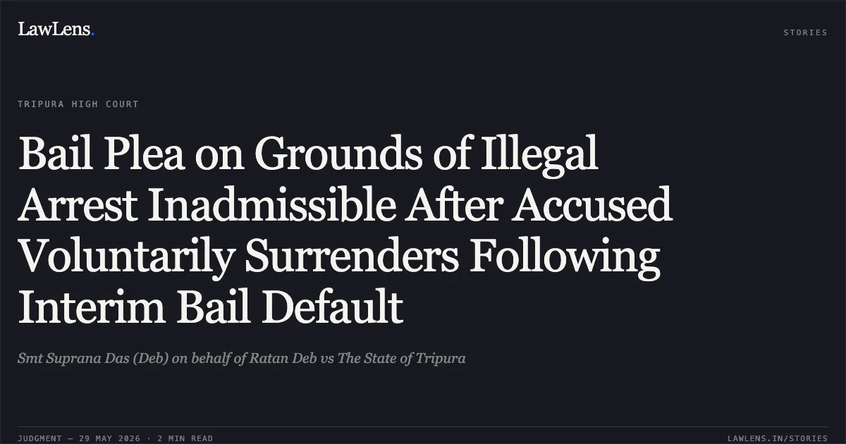 Bail Plea on Grounds of Illegal Arrest Inadmissible After Accused Voluntarily Surrenders Following Interim Bail Default. Smt Suprana Das (Deb) on behalf of Ratan Deb vs The State of Tripura. Tripura High Court. LawLens