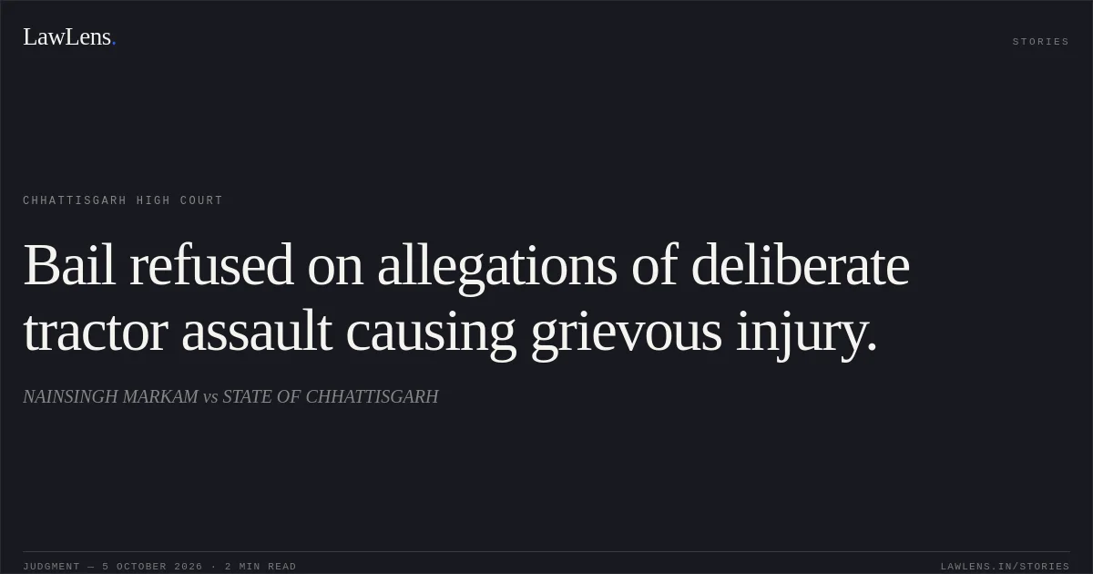 Bail refused on allegations of deliberate tractor assault causing grievous injury.. NAINSINGH MARKAM vs STATE OF CHHATTISGARH. Chhattisgarh High Court. LawLens
