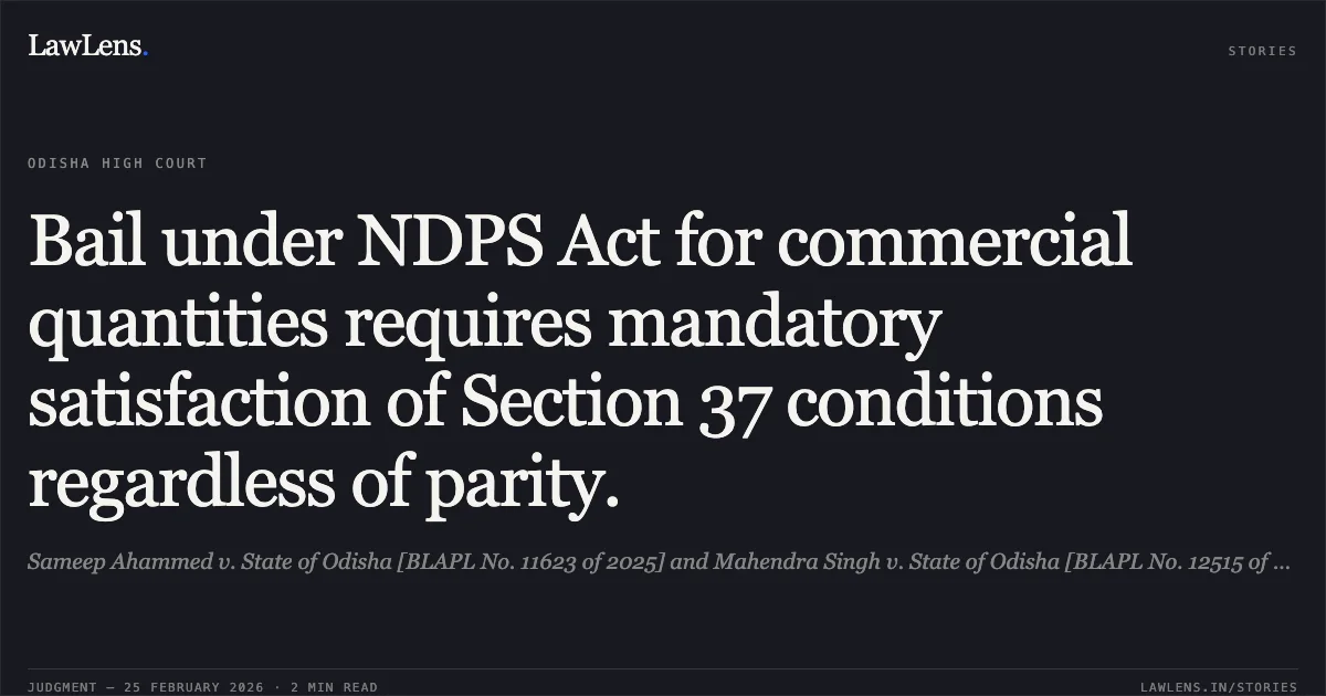 Bail under NDPS Act for commercial quantities requires mandatory satisfaction of Section 37 conditions regardless of parity.. Sameep Ahammed v. State of Odisha [BLAPL No. 11623 of 2025] and Mahendra Singh v. State of Odisha [BLAPL No. 12515 of 2025]. Odisha High Court. LawLens