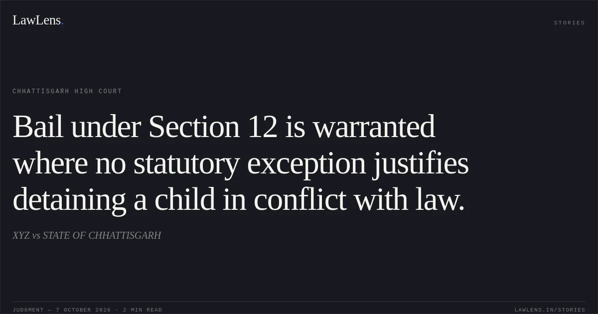 Bail under Section 12 is warranted where no statutory exception justifies detaining a child in conflict with law.. XYZ vs STATE OF CHHATTISGARH. Chhattisgarh High Court. LawLens