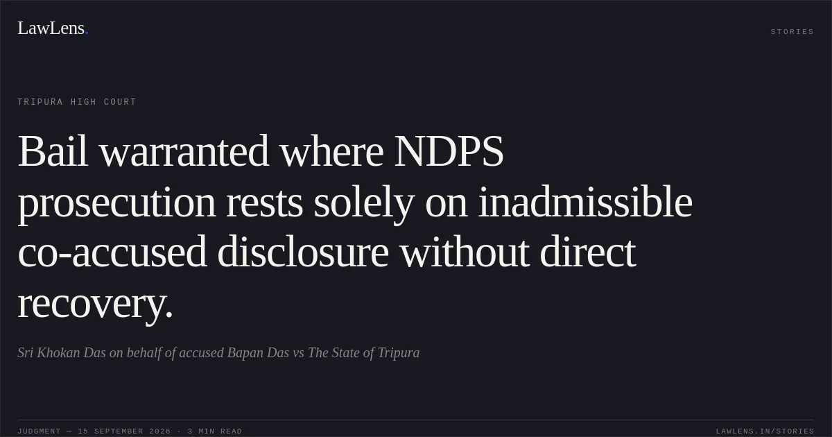 Bail warranted where NDPS prosecution rests solely on inadmissible co-accused disclosure without direct recovery.. Sri Khokan Das on behalf of accused Bapan Das vs The State of Tripura. Tripura High Court. LawLens