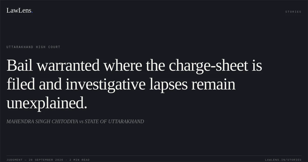 Bail warranted where the charge-sheet is filed and investigative lapses remain unexplained.. MAHENDRA SINGH CHITODIYA vs STATE OF UTTARAKHAND. Uttarakhand High Court. LawLens