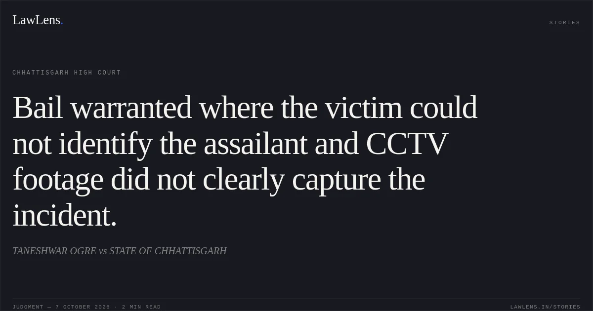 Bail warranted where the victim could not identify the assailant and CCTV footage did not clearly capture the incident.. TANESHWAR OGRE vs STATE OF CHHATTISGARH. Chhattisgarh High Court. LawLens