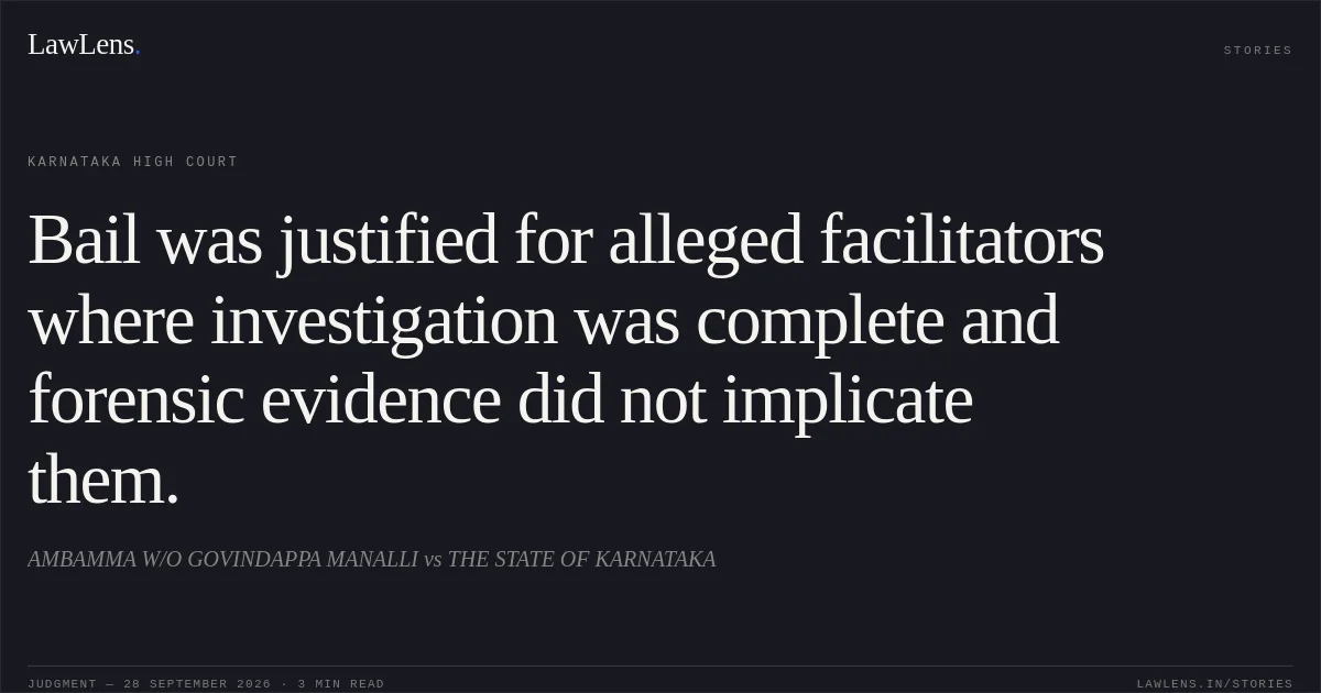 Bail was justified for alleged facilitators where investigation was complete and forensic evidence did not implicate them.. AMBAMMA W/O GOVINDAPPA MANALLI vs THE STATE OF KARNATAKA. Karnataka High Court. LawLens
