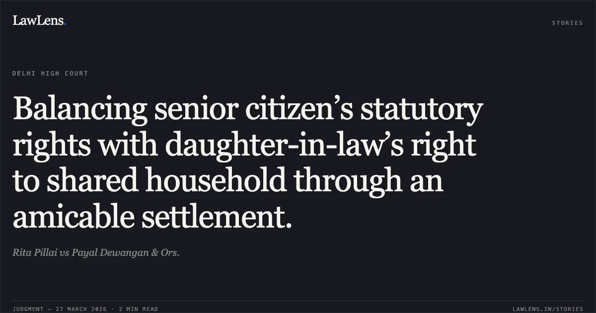Balancing senior citizen’s statutory rights with daughter-in-law’s right to shared household through an amicable settlement.. Rita Pillai vs Payal Dewangan & Ors.. Delhi High Court. LawLens