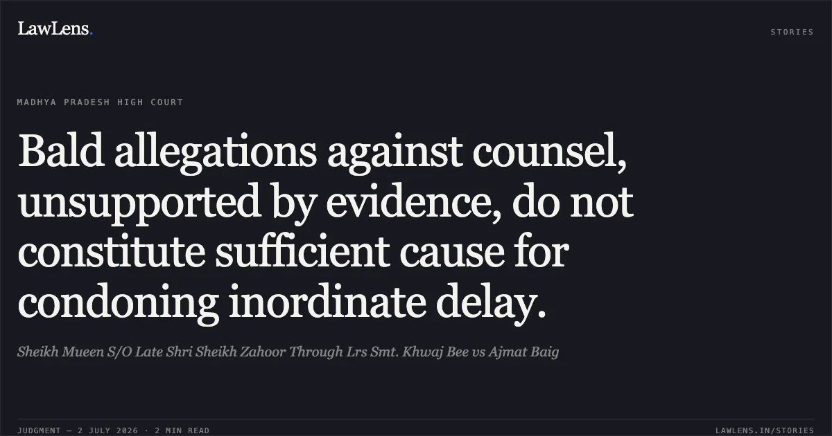 Bald allegations against counsel, unsupported by evidence, do not constitute sufficient cause for condoning inordinate delay.. Sheikh Mueen S/O Late Shri Sheikh Zahoor Through Lrs Smt. Khwaj Bee vs Ajmat Baig. Madhya Pradesh High Court. LawLens