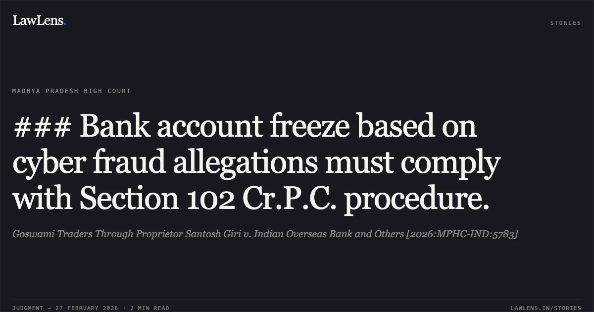 ### Bank account freeze based on cyber fraud allegations must comply with Section 102 Cr.P.C. procedure.. Goswami Traders Through Proprietor Santosh Giri v. Indian Overseas Bank and Others [2026:MPHC-IND:5783]. Madhya Pradesh High Court. LawLens