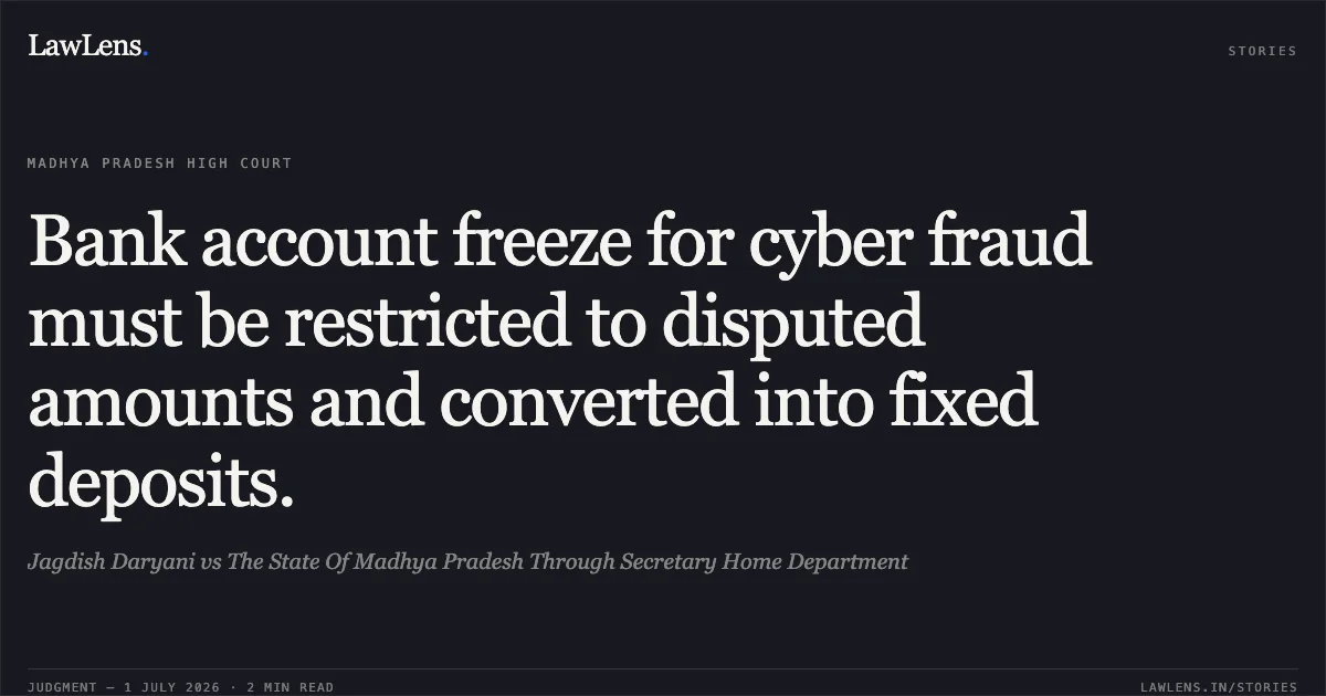 Bank account freeze for cyber fraud must be restricted to disputed amounts and converted into fixed deposits.. Jagdish Daryani vs The State Of Madhya Pradesh Through Secretary Home Department. Madhya Pradesh High Court. LawLens