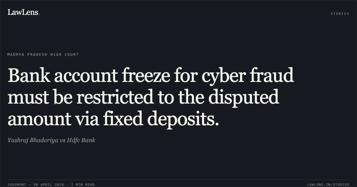 Bank account freeze for cyber fraud must be restricted to the disputed amount via fixed deposits.. Yashraj Bhadoriya vs Hdfc Bank. Madhya Pradesh High Court. LawLens