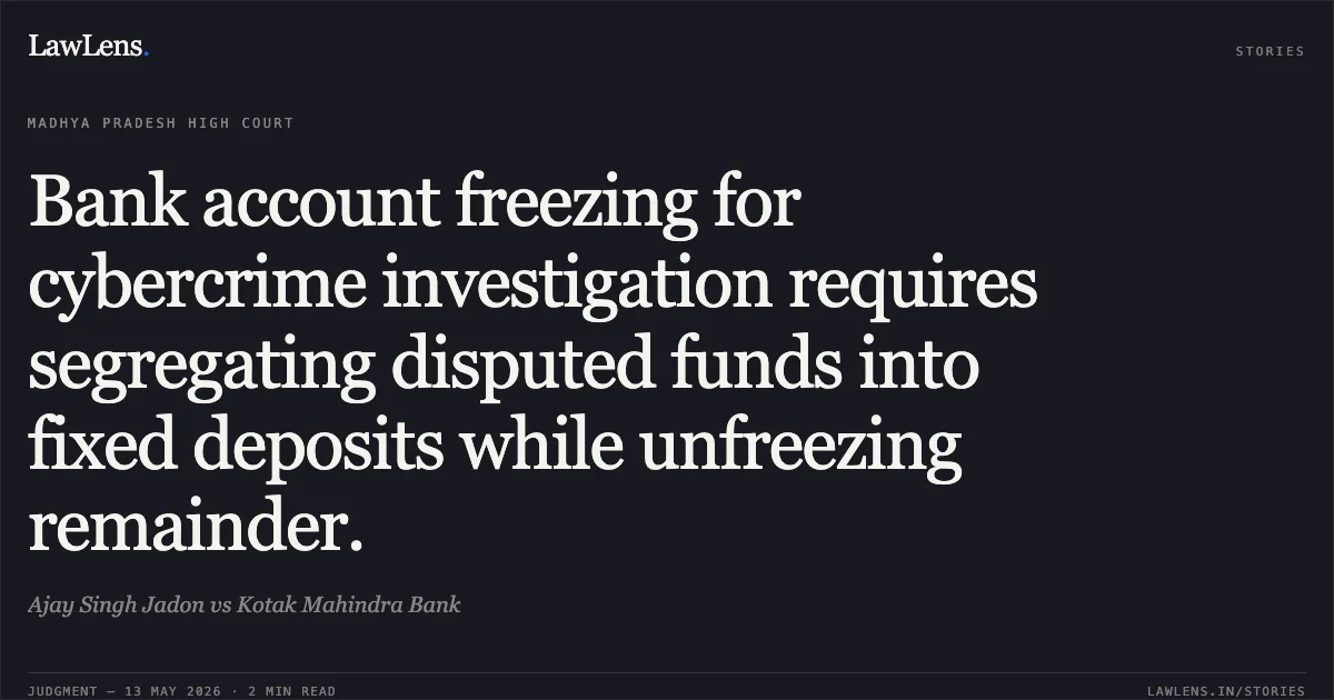 Bank account freezing for cybercrime investigation requires segregating disputed funds into fixed deposits while unfreezing remainder.. Ajay Singh Jadon vs Kotak Mahindra Bank. Madhya Pradesh High Court. LawLens
